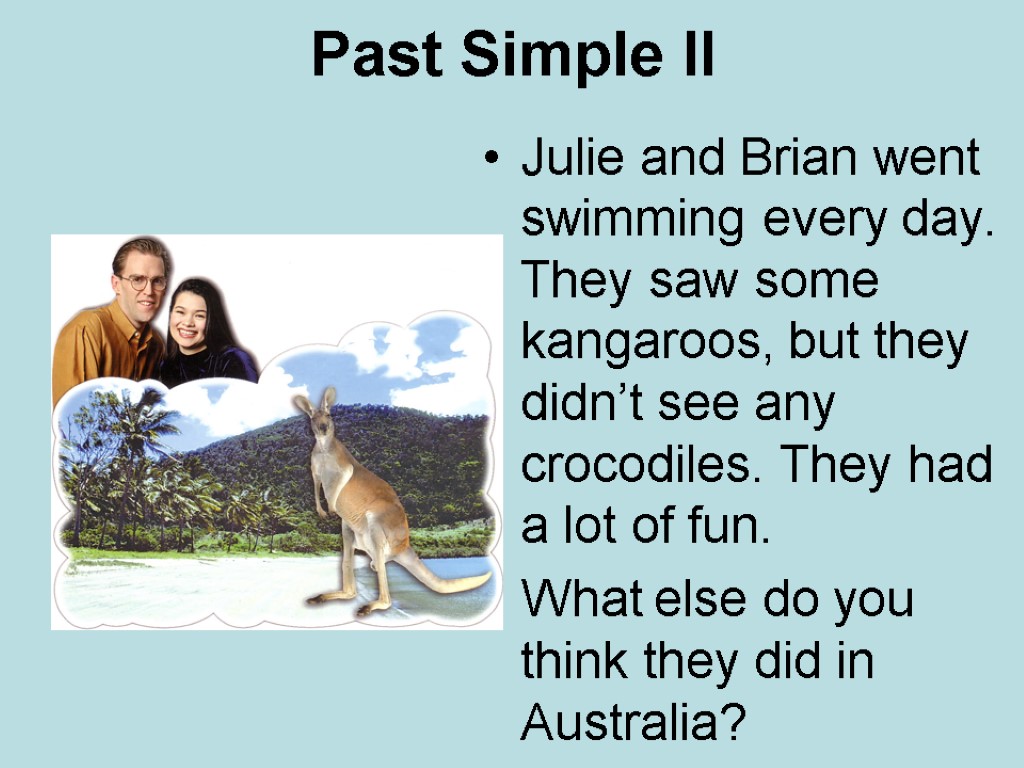 Past Simple II Julie and Brian went swimming every day. They saw some kangaroos,